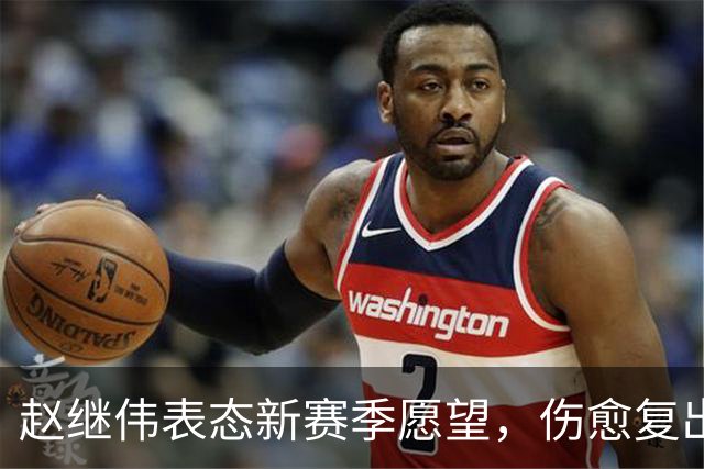 赵继伟表态新赛季愿望，伤愈复出不再缺席